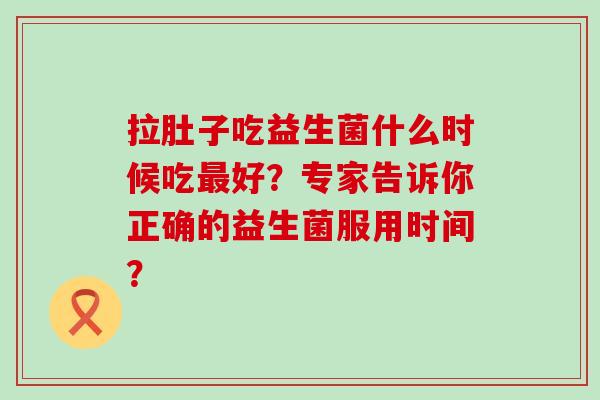 拉肚子吃益生菌什么时候吃好？专家告诉你正确的益生菌服用时间？