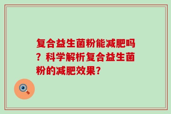 复合益生菌粉能吗？科学解析复合益生菌粉的效果？