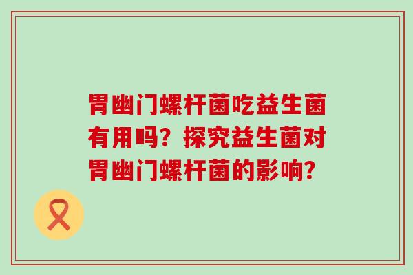 胃幽门螺杆菌吃益生菌有用吗?探究益生菌对胃幽门螺杆菌的影响? 胃幽门螺杆菌吃益生菌有用吗?探究益生菌对胃幽门螺杆菌的影响?