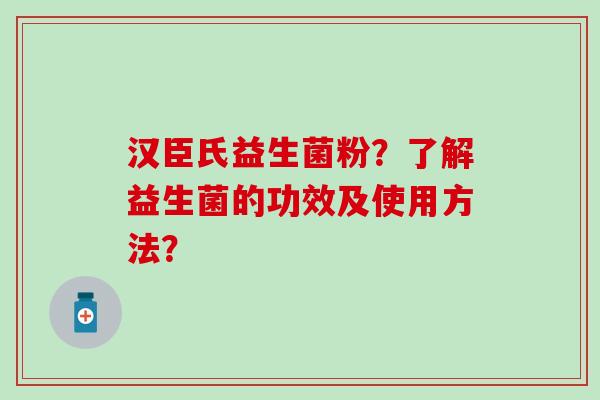 汉臣氏益生菌粉？了解益生菌的功效及使用方法？