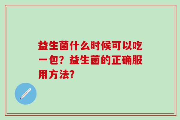 益生菌什么时候可以吃一包？益生菌的正确服用方法？