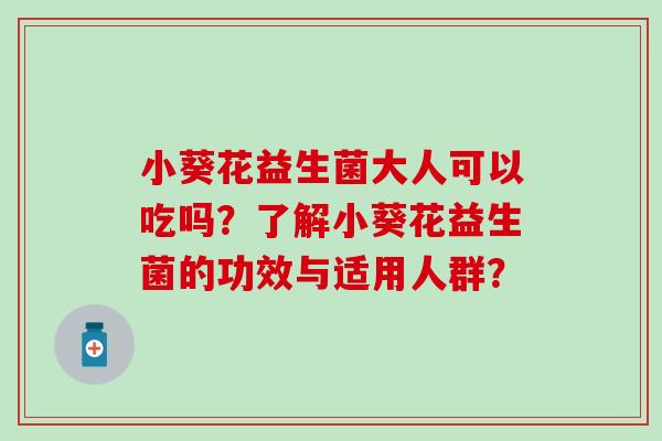 小葵花益生菌大人可以吃吗？了解小葵花益生菌的功效与适用人群？