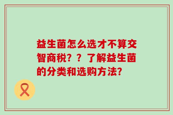益生菌怎么选才不算交智商税？？了解益生菌的分类和选购方法？