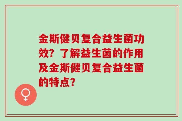 金斯健贝复合益生菌功效？了解益生菌的作用及金斯健贝复合益生菌的特点？