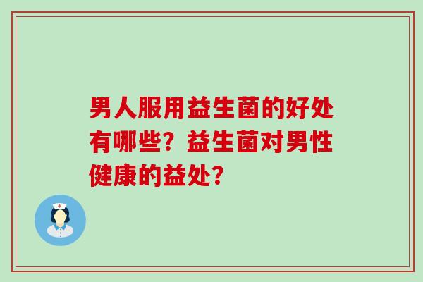 男人服用益生菌的好处有哪些？益生菌对男性健康的益处？
