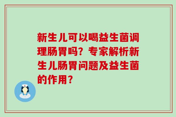 新生儿可以喝益生菌调理肠胃吗？专家解析新生儿肠胃问题及益生菌的作用？