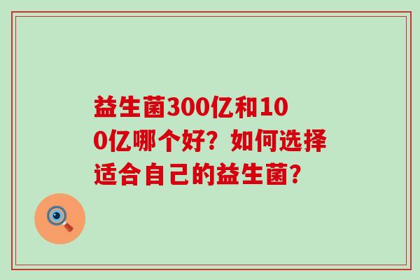 益生菌300亿和100亿哪个好？如何选择适合自己的益生菌？