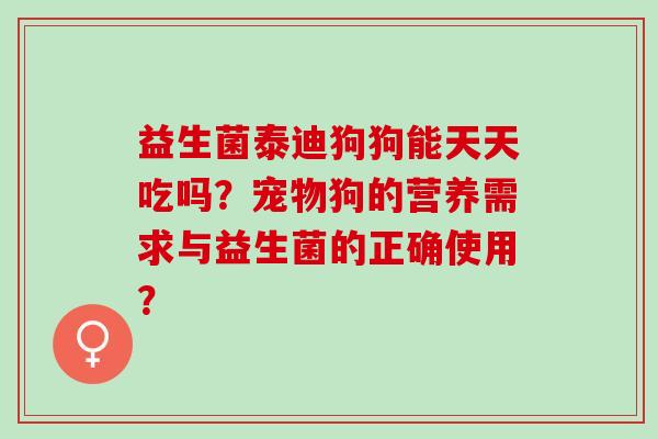 益生菌泰迪狗狗能天天吃吗？宠物狗的营养需求与益生菌的正确使用？