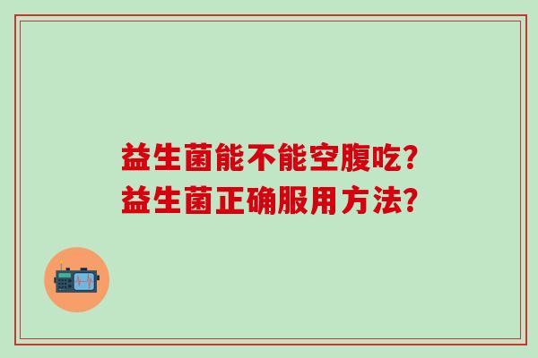 益生菌能不能空腹吃？益生菌正确服用方法？