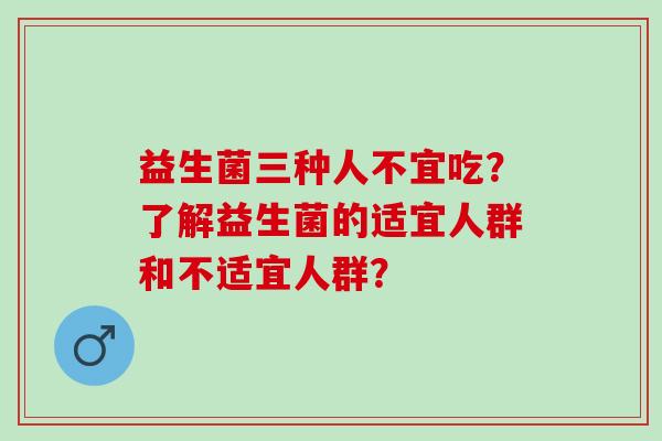益生菌三种人不宜吃？了解益生菌的适宜人群和不适宜人群？