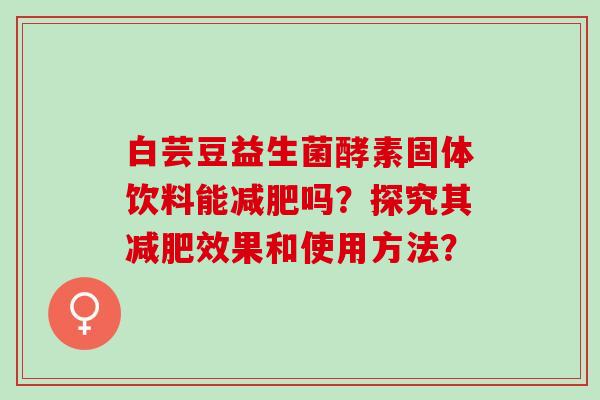 白芸豆益生菌酵素固体饮料能吗？探究其效果和使用方法？