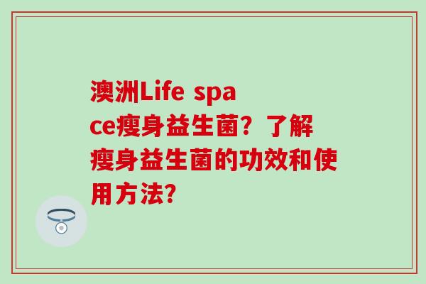 澳洲Life space瘦身益生菌？了解瘦身益生菌的功效和使用方法？