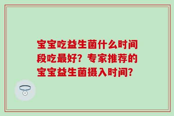 宝宝吃益生菌什么时间段吃好？专家推荐的宝宝益生菌摄入时间？
