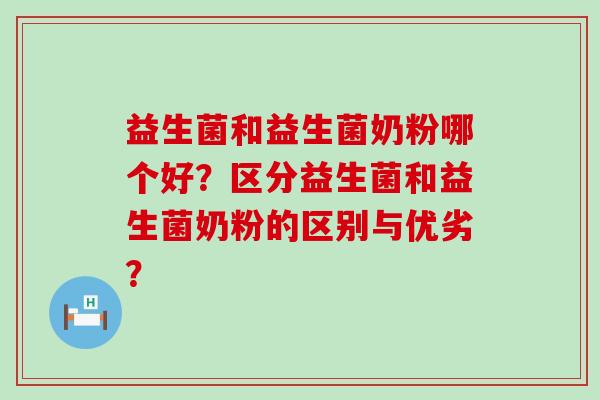 益生菌和益生菌奶粉哪个好？区分益生菌和益生菌奶粉的区别与优劣？