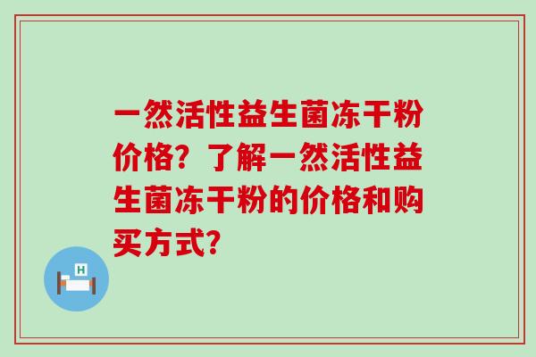 一然活性益生菌冻干粉价格？了解一然活性益生菌冻干粉的价格和购买方式？