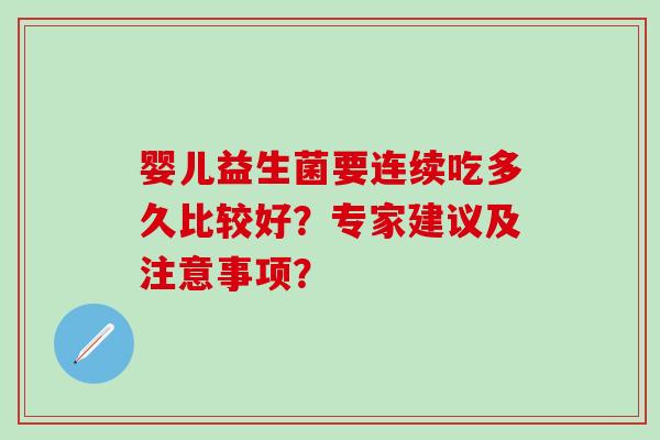 婴儿益生菌要连续吃多久比较好？专家建议及注意事项？