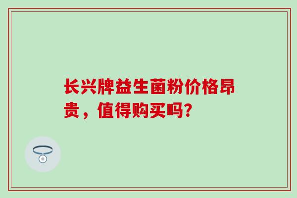 长兴牌益生菌粉价格昂贵，值得购买吗？