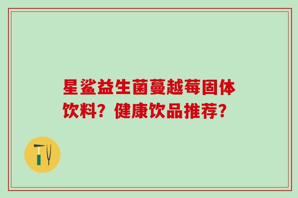 星鲨益生菌蔓越莓固体饮料？健康饮品推荐？