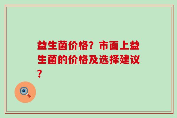 益生菌价格？市面上益生菌的价格及选择建议？