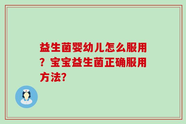 益生菌婴幼儿怎么服用？宝宝益生菌正确服用方法？