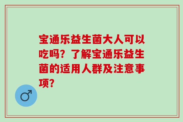 宝通乐益生菌大人可以吃吗？了解宝通乐益生菌的适用人群及注意事项？