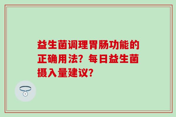 益生菌调理功能的正确用法？每日益生菌摄入量建议？