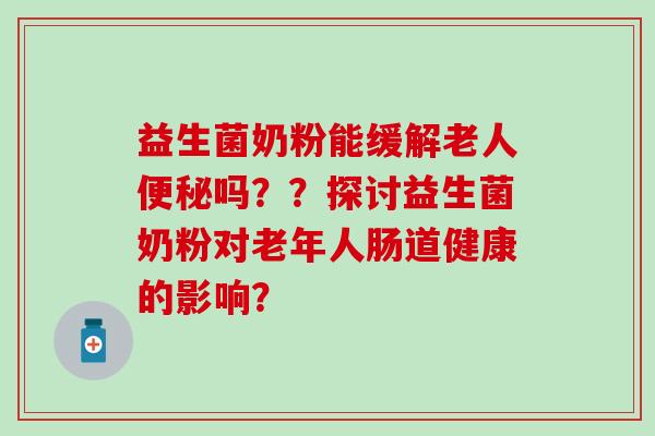 益生菌奶粉能缓解老人吗？？探讨益生菌奶粉对老年人肠道健康的影响？