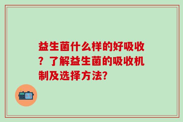 益生菌什么样的好吸收？了解益生菌的吸收机制及选择方法？
