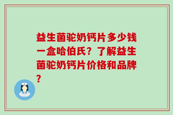 益生菌驼奶钙片多少钱一盒哈伯氏？了解益生菌驼奶钙片价格和品牌？