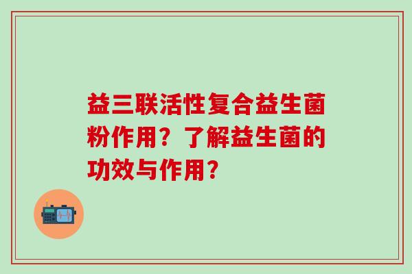 益三联活性复合益生菌粉作用？了解益生菌的功效与作用？