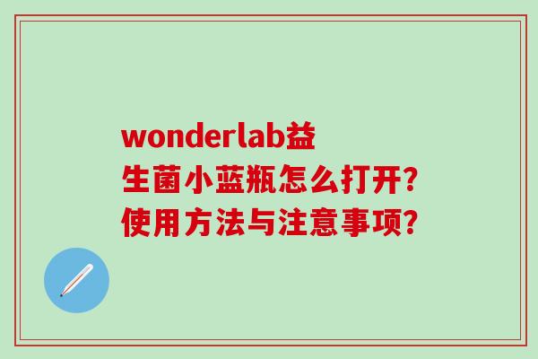 wonderlab益生菌小蓝瓶怎么打开？使用方法与注意事项？