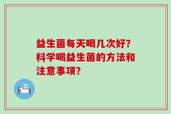益生菌每天喝几次好？科学喝益生菌的方法和注意事项？