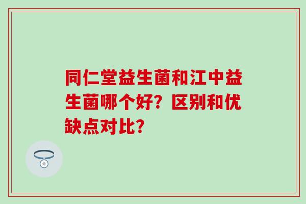 同仁堂益生菌和江中益生菌哪个好？区别和优缺点对比？