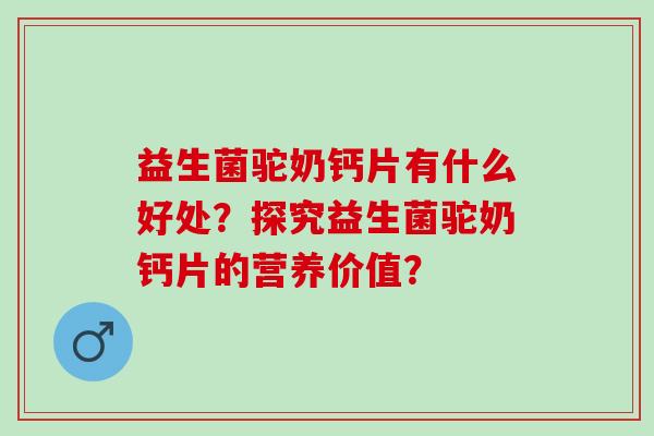 益生菌驼奶钙片有什么好处？探究益生菌驼奶钙片的营养价值？