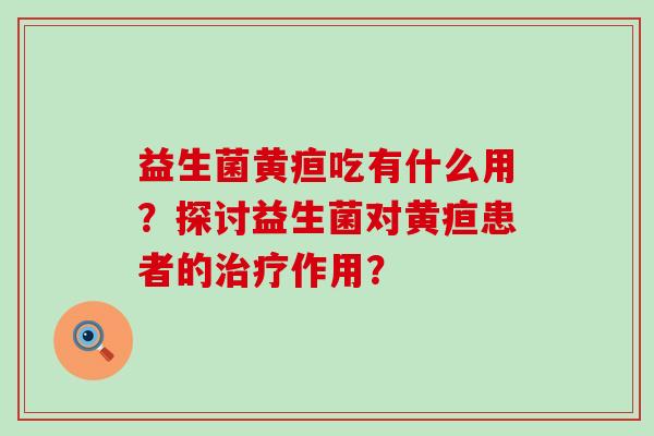 益生菌黄疸吃有什么用？探讨益生菌对黄疸患者的作用？