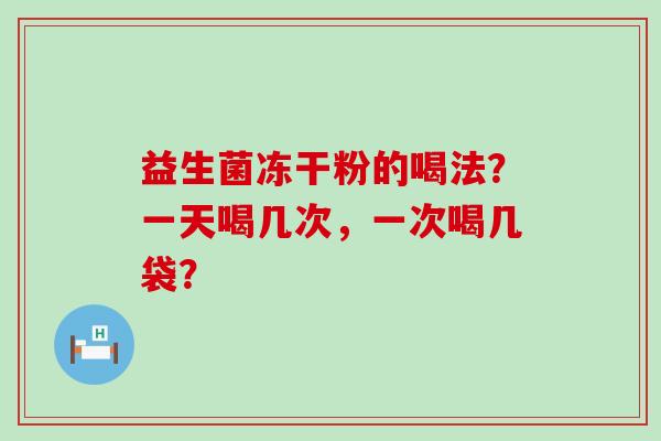 益生菌冻干粉的喝法？一天喝几次，一次喝几袋？