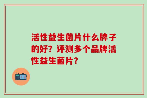 活性益生菌片什么牌子的好？评测多个品牌活性益生菌片？