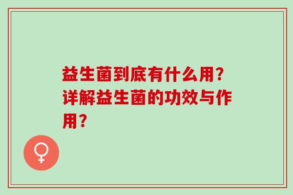 益生菌到底有什么用？详解益生菌的功效与作用？