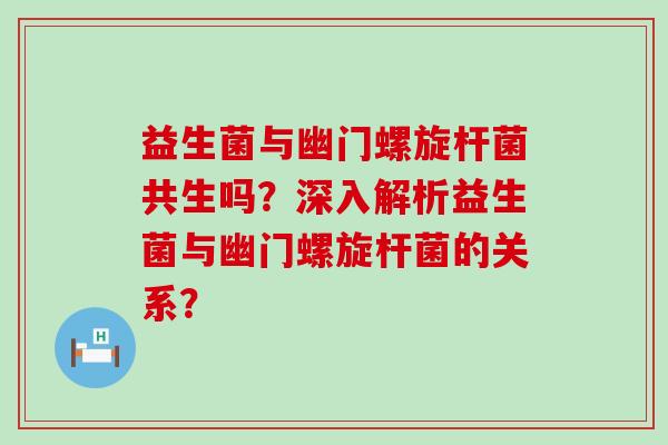 益生菌与幽门螺旋杆菌共生吗？深入解析益生菌与幽门螺旋杆菌的关系？