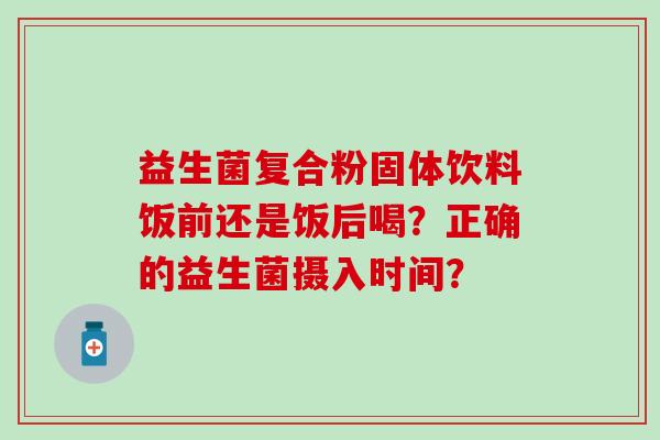 益生菌复合粉固体饮料饭前还是饭后喝？正确的益生菌摄入时间？