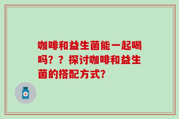 咖啡和益生菌能一起喝吗？？探讨咖啡和益生菌的搭配方式？