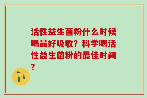 活性益生菌粉什么时候喝好吸收？科学喝活性益生菌粉的佳时间？