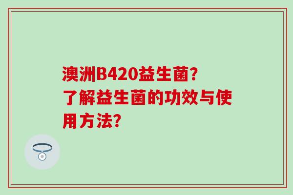 澳洲B420益生菌？了解益生菌的功效与使用方法？
