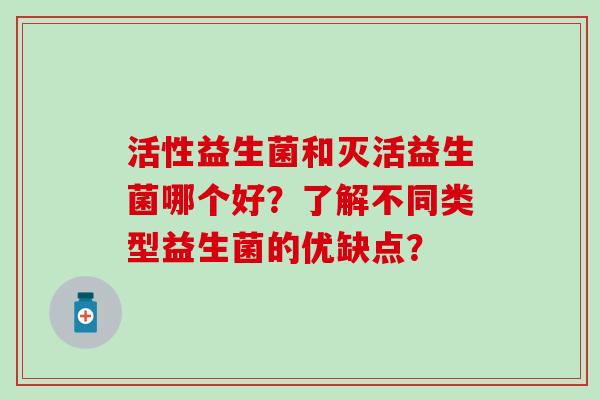 活性益生菌和灭活益生菌哪个好？了解不同类型益生菌的优缺点？