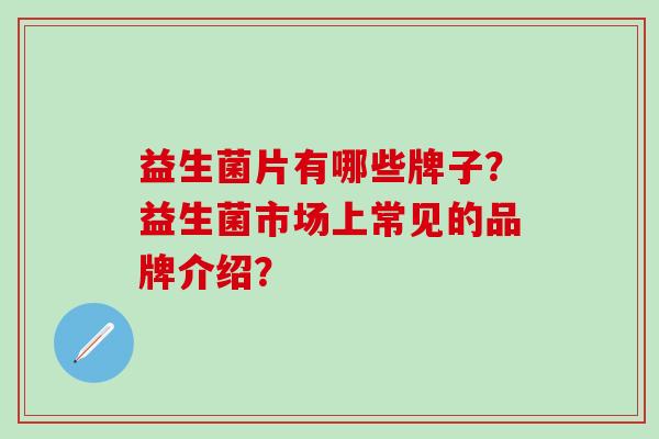 益生菌片有哪些牌子？益生菌市场上常见的品牌介绍？