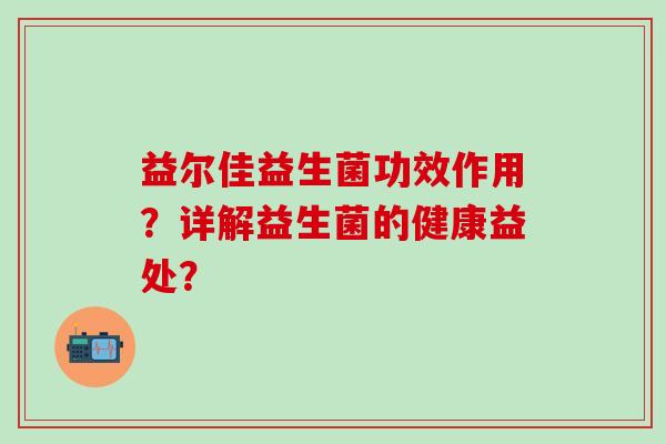 益尔佳益生菌功效作用？详解益生菌的健康益处？