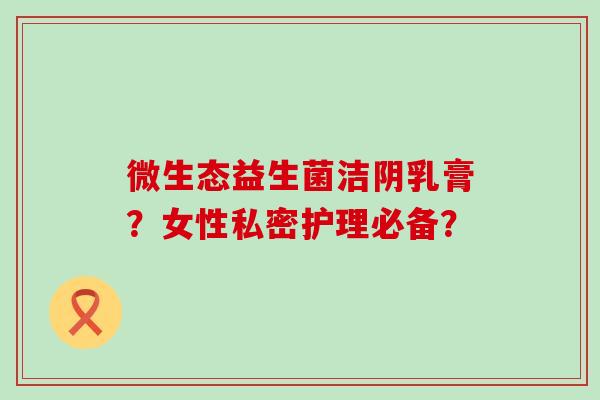 微生态益生菌洁阴乳膏？女性私密护理必备？
