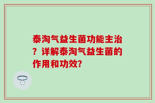 泰淘气益生菌功能主？详解泰淘气益生菌的作用和功效？