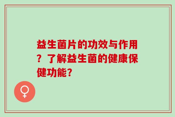 益生菌片的功效与作用？了解益生菌的健康保健功能？
