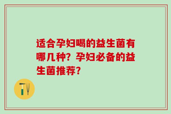 适合孕妇喝的益生菌有哪几种？孕妇必备的益生菌推荐？